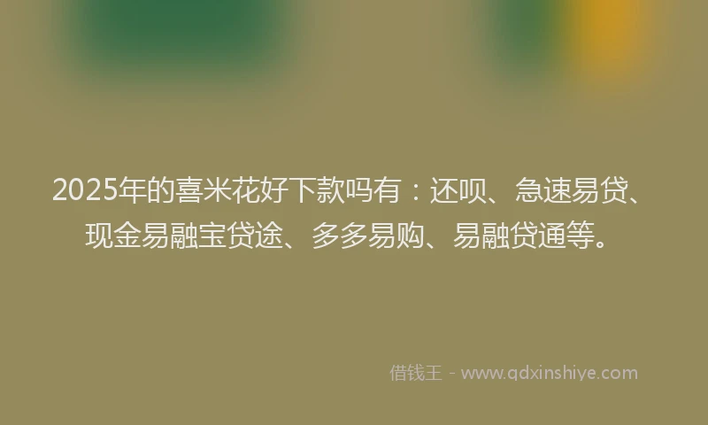 2025年的喜米花好下款吗有：还呗、急速易贷、现金易融宝贷途、多多易购、易融贷通等。