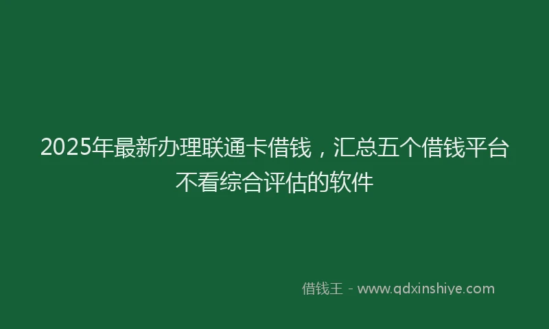 2025年最新办理联通卡借钱，汇总五个借钱平台不看综合评估的软件