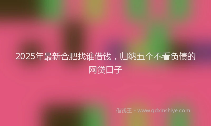 2025年最新合肥找谁借钱，归纳五个不看负债的网贷口子