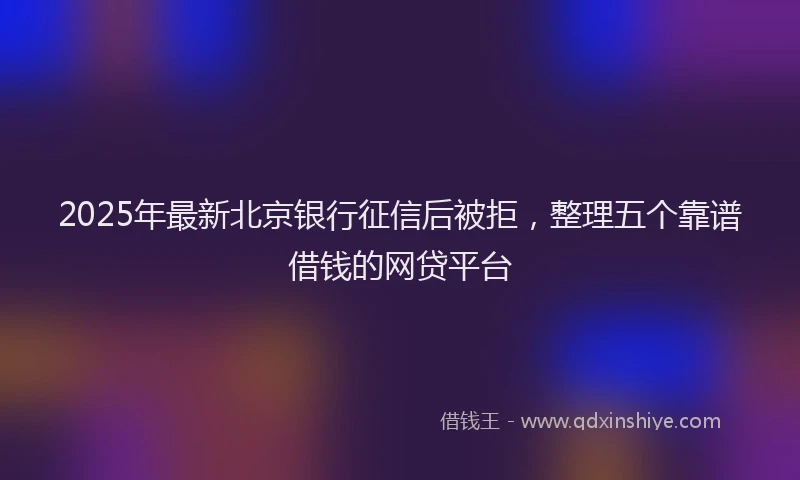 2025年最新北京银行征信后被拒，整理五个靠谱借钱的网贷平台