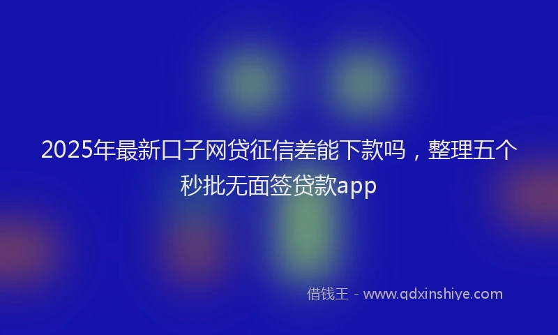 2025年最新口子网贷征信差能下款吗，整理五个秒批无面签贷款app