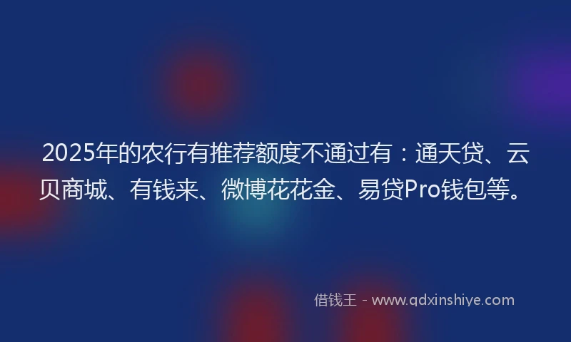 2025年的农行有推荐额度不通过有：通天贷、云贝商城、有钱来、微博花花金、易贷Pro钱包等。
