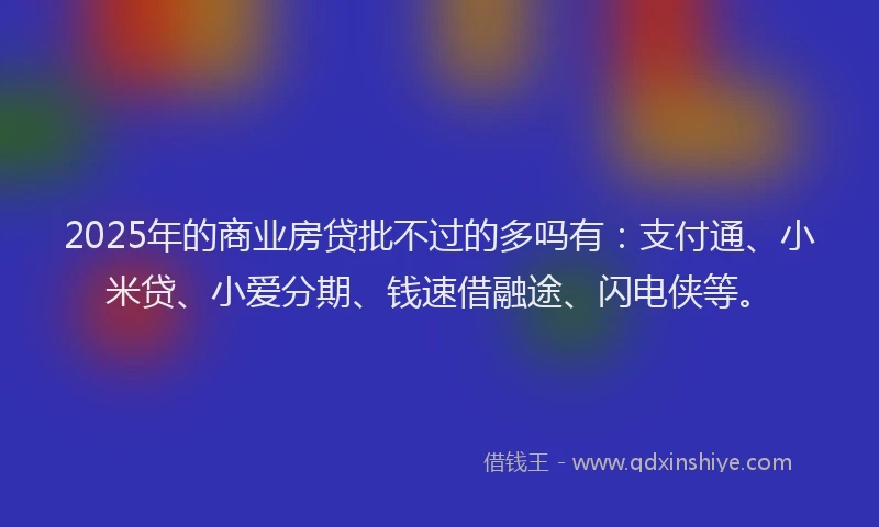 2025年的商业房贷批不过的多吗有：支付通、小米贷、小爱分期、钱速借融途、闪电侠等。