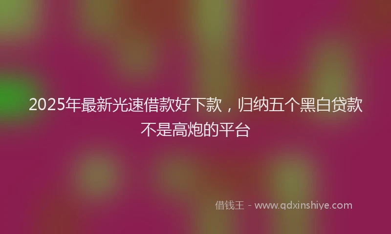 2025年最新光速借款好下款，归纳五个黑白贷款不是高炮的平台