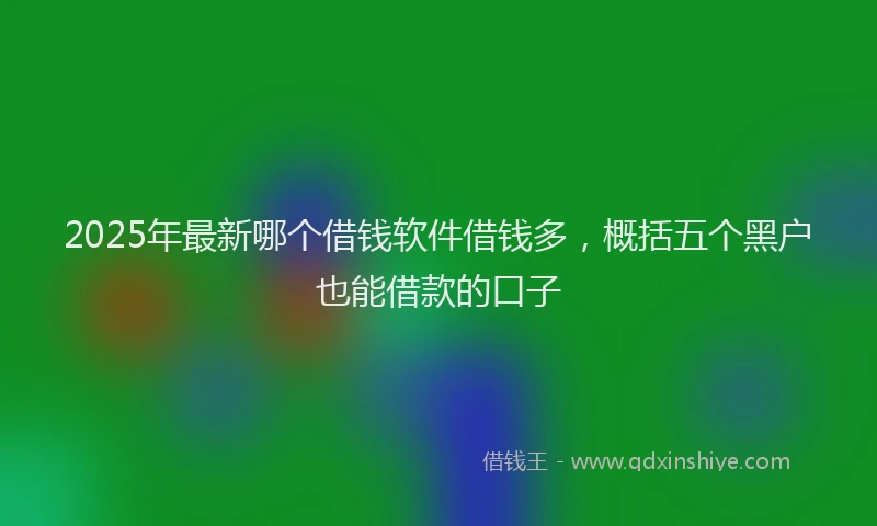 2025年最新哪个借钱软件借钱多，概括五个黑户也能借款的口子