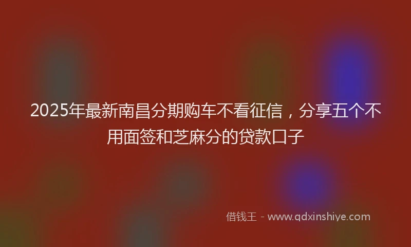 2025年最新南昌分期购车不看征信，分享五个不用面签和芝麻分的贷款口子