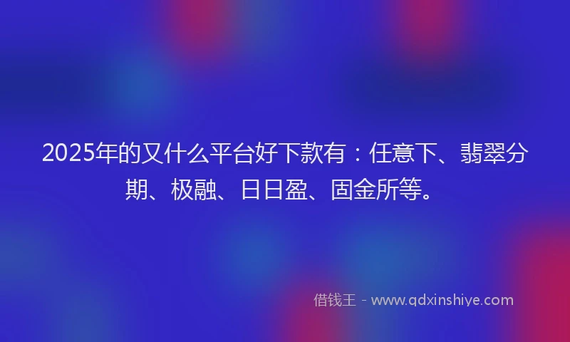 2025年的又什么平台好下款有：任意下、翡翠分期、极融、日日盈、固金所等。