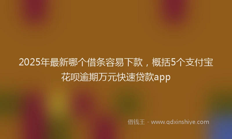 2025年最新哪个借条容易下款，概括5个支付宝花呗逾期万元快速贷款app