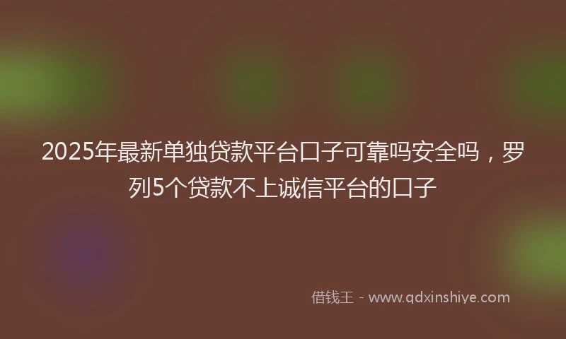 2025年最新单独贷款平台口子可靠吗安全吗，罗列5个贷款不上诚信平台的口子
