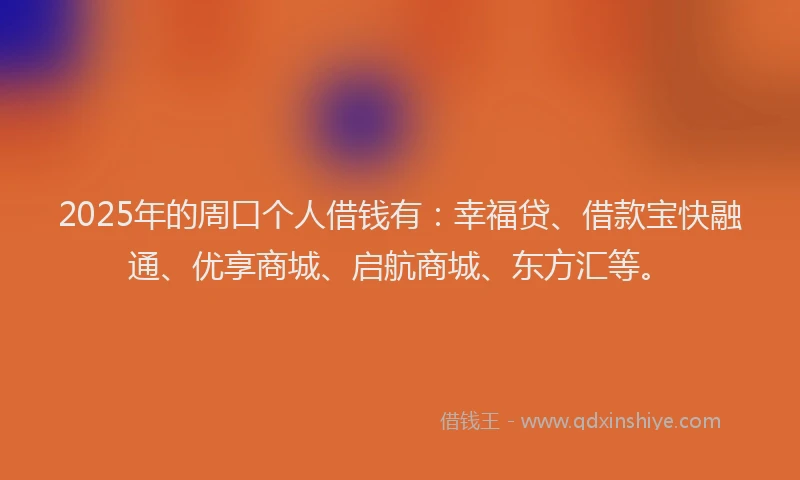 2025年的周口个人借钱有：幸福贷、借款宝快融通、优享商城、启航商城、东方汇等。