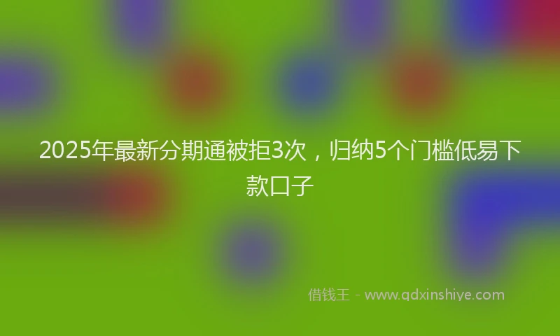 2025年最新分期通被拒3次，归纳5个门槛低易下款口子