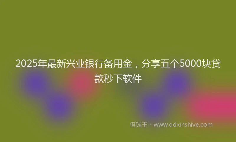 2025年最新兴业银行备用金，分享五个5000块贷款秒下软件