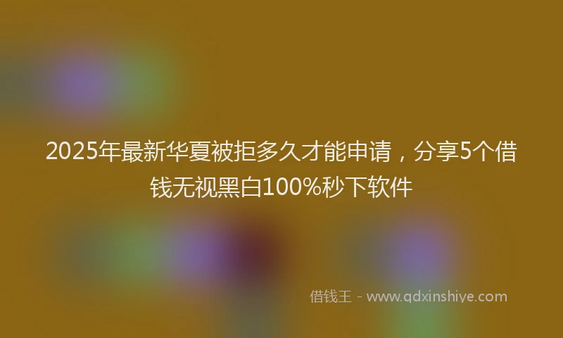 2025年最新华夏被拒多久才能申请，分享5个借钱无视黑白100%秒下软件