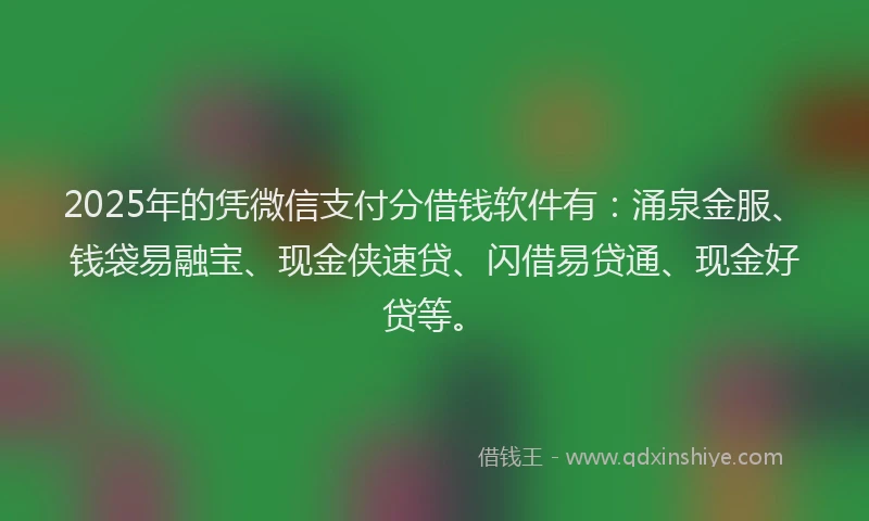2025年的凭微信支付分借钱软件有：涌泉金服、钱袋易融宝、现金侠速贷、闪借易贷通、现金好贷等。