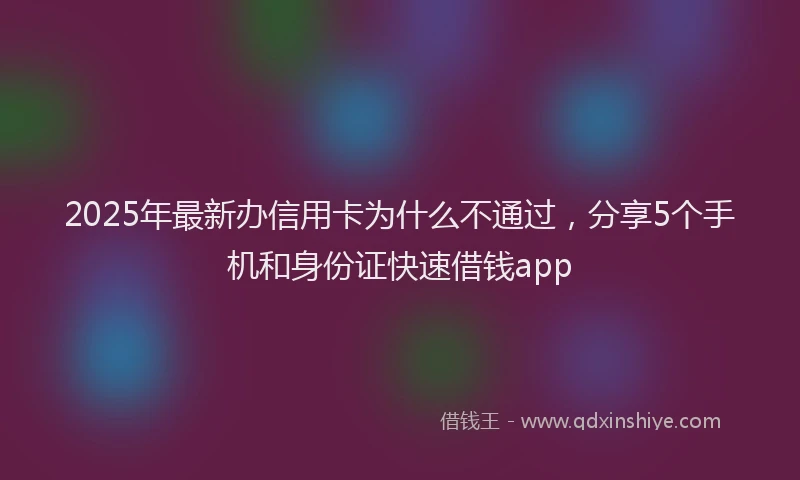 2025年最新办信用卡为什么不通过，分享5个手机和身份证快速借钱app
