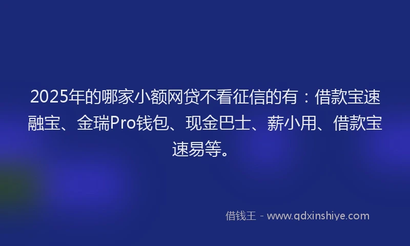 2025年的哪家小额网贷不看征信的有：借款宝速融宝、金瑞Pro钱包、现金巴士、薪小用、借款宝速易等。