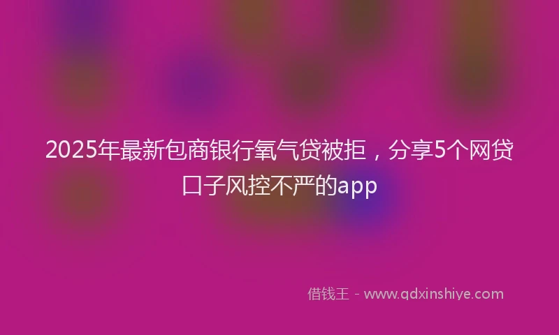 2025年最新包商银行氧气贷被拒，分享5个网贷口子风控不严的app