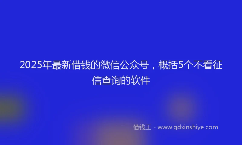2025年最新借钱的微信公众号，概括5个不看征信查询的软件