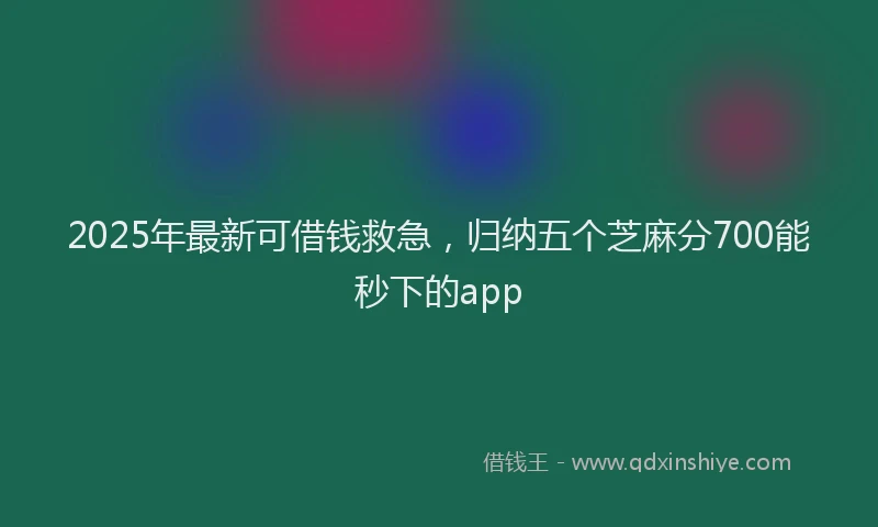 2025年最新可借钱救急，归纳五个芝麻分700能秒下的app