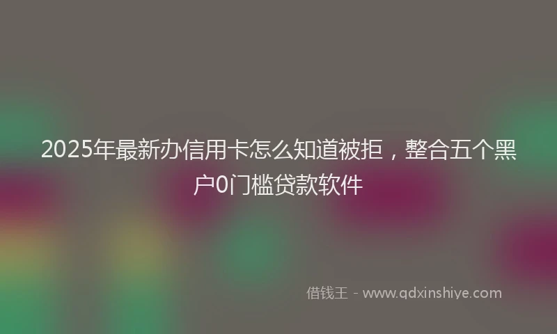 2025年最新办信用卡怎么知道被拒，整合五个黑户0门槛贷款软件