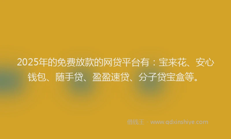 2025年的免费放款的网贷平台有：宝来花、安心钱包、随手贷、盈盈速贷、分子贷宝盒等。