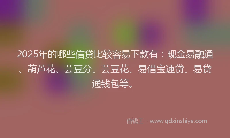 2025年的哪些信贷比较容易下款有：现金易融通、葫芦花、芸豆分、芸豆花、易借宝速贷、易贷通钱包等。