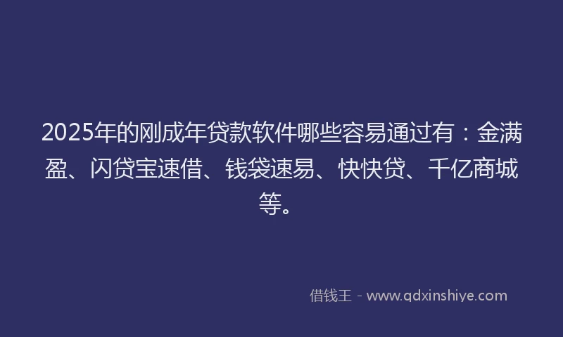 2025年的刚成年贷款软件哪些容易通过有：金满盈、闪贷宝速借、钱袋速易、快快贷、千亿商城等。