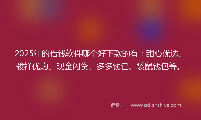 2025年的借钱软件哪个好下款的有：甜心优选、骏祥优购、现金闪贷、多多钱包、袋鼠钱包等。