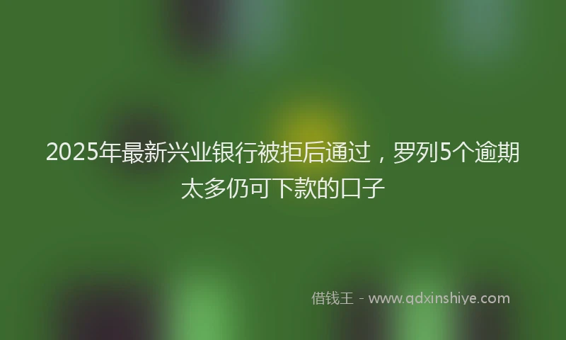 2025年最新兴业银行被拒后通过，罗列5个逾期太多仍可下款的口子