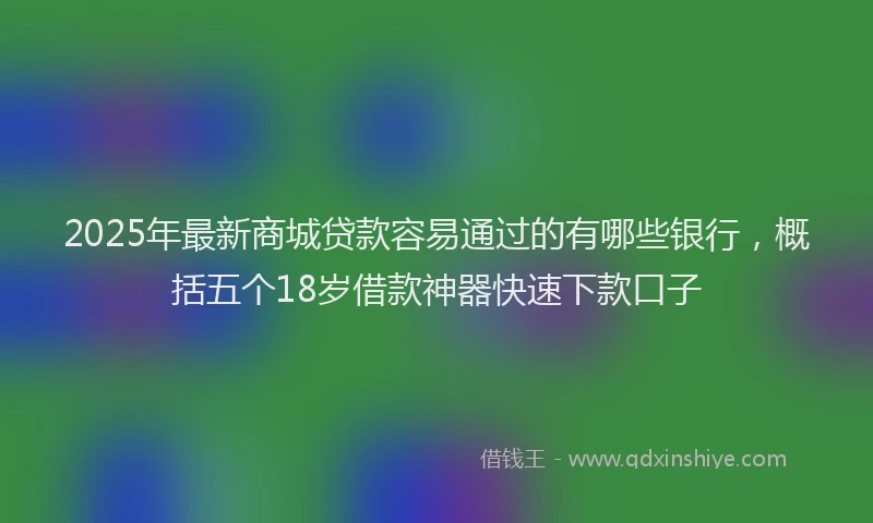 2025年最新商城贷款容易通过的有哪些银行，概括五个18岁借款神器快速下款口子