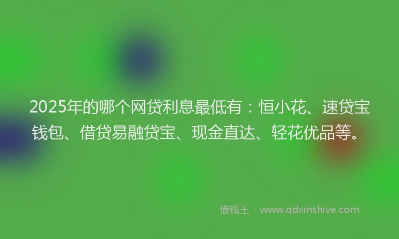 2025年的哪个网贷利息最低有：恒小花、速贷宝钱包、借贷易融贷宝、现金直达、轻花优品等。