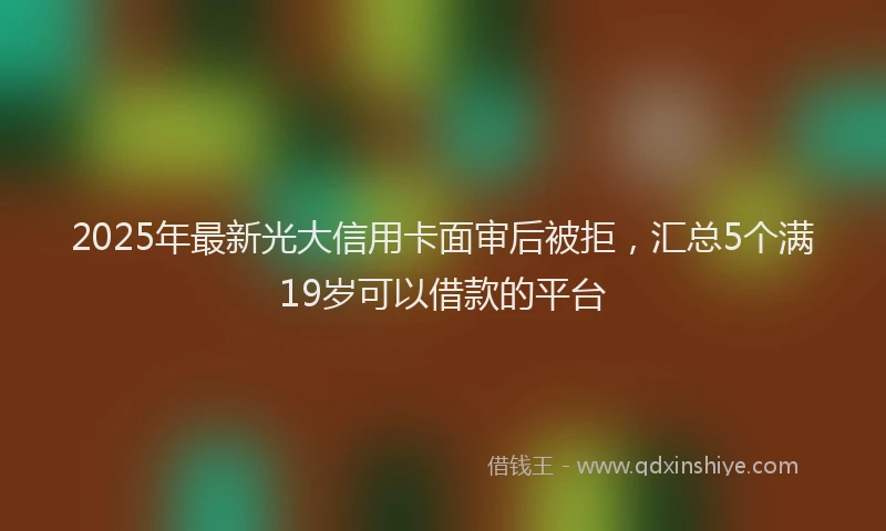 2025年最新光大信用卡面审后被拒，汇总5个满19岁可以借款的平台