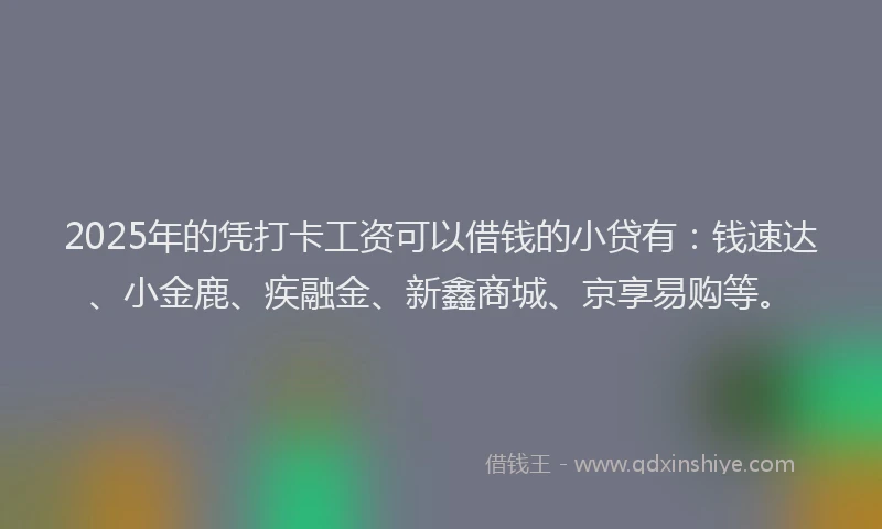 2025年的凭打卡工资可以借钱的小贷有：钱速达、小金鹿、疾融金、新鑫商城、京享易购等。