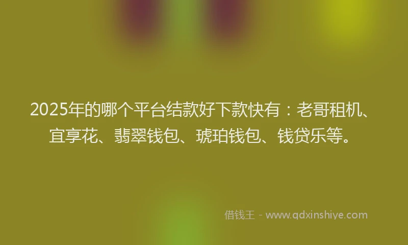 2025年的哪个平台结款好下款快有：老哥租机、宜享花、翡翠钱包、琥珀钱包、钱贷乐等。