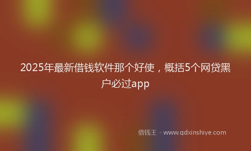 2025年最新借钱软件那个好使，概括5个网贷黑户必过app