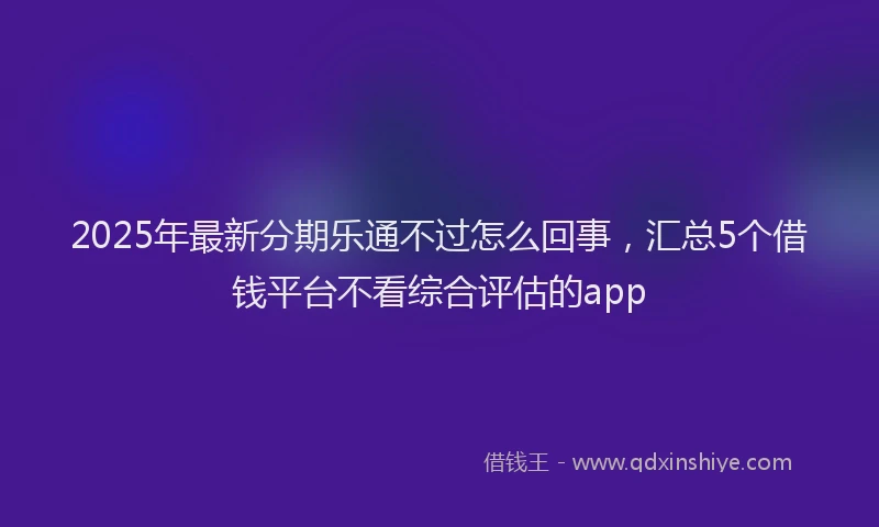 2025年最新分期乐通不过怎么回事，汇总5个借钱平台不看综合评估的app