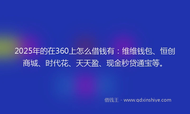 2025年的在360上怎么借钱有：维维钱包、恒创商城、时代花、天天盈、现金秒贷通宝等。