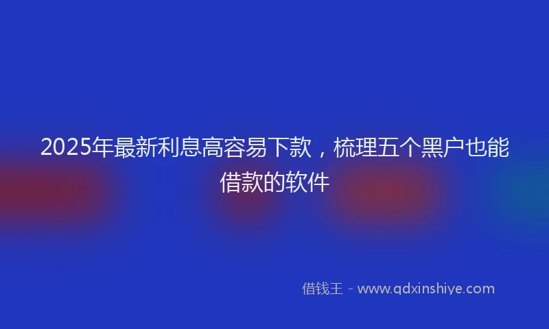 2025年最新利息高容易下款，梳理五个黑户也能借款的软件