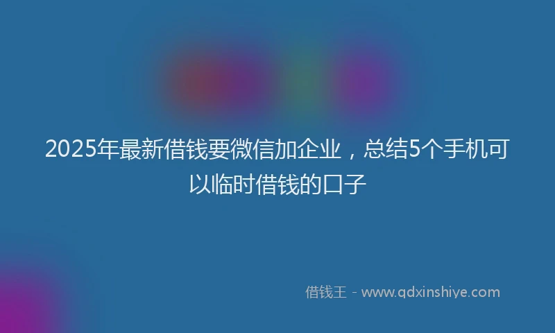 2025年最新借钱要微信加企业，总结5个手机可以临时借钱的口子