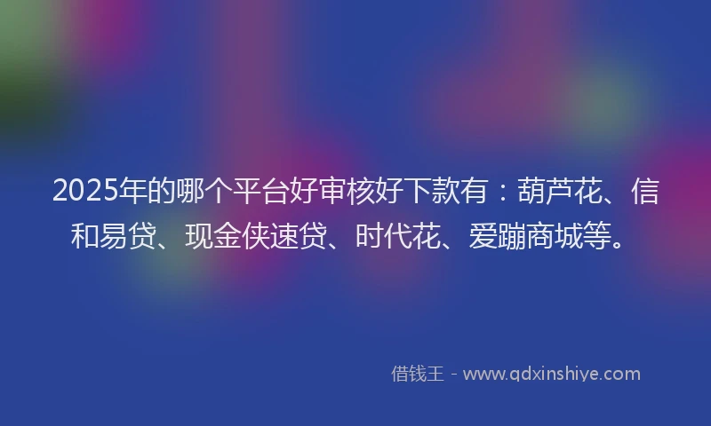 2025年的哪个平台好审核好下款有：葫芦花、信和易贷、现金侠速贷、时代花、爱蹦商城等。