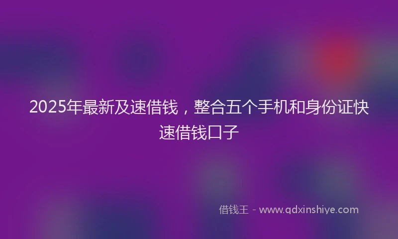 2025年最新及速借钱，整合五个手机和身份证快速借钱口子