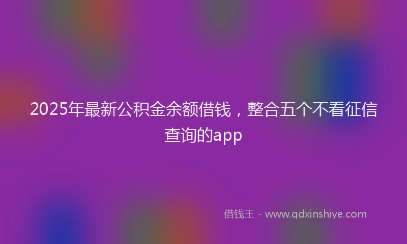 2025年最新公积金余额借钱，整合五个不看征信查询的app