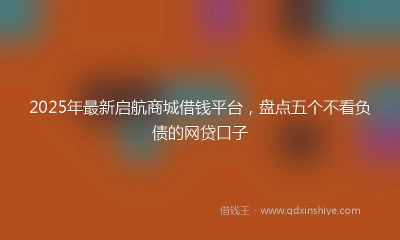 2025年最新启航商城借钱平台，盘点五个不看负债的网贷口子