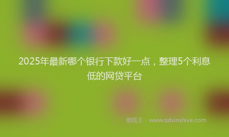 2025年最新哪个银行下款好一点，整理5个利息低的网贷平台