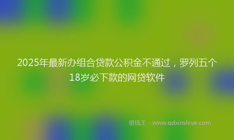 2025年最新办组合贷款公积金不通过，罗列五个18岁必下款的网贷软件