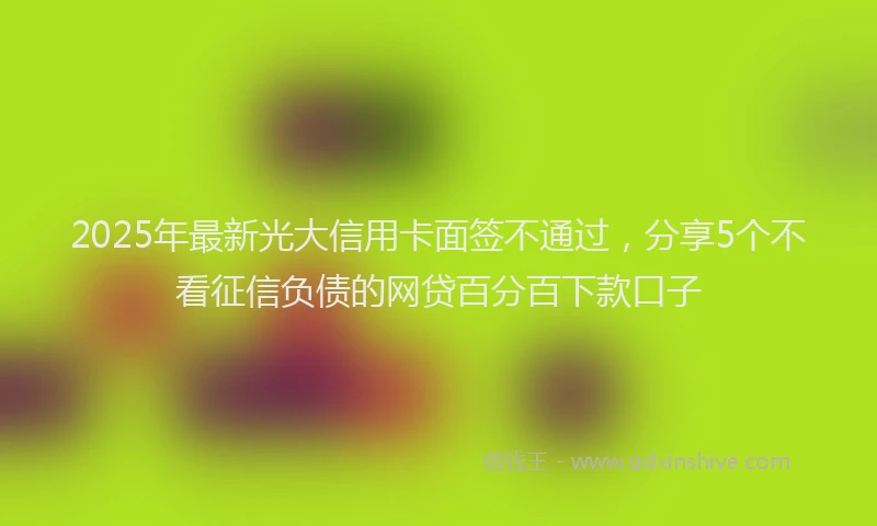 2025年最新光大信用卡面签不通过，分享5个不看征信负债的网贷百分百下款口子