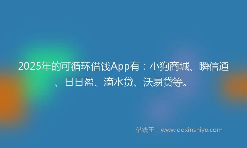 2025年的可循环借钱App有：小狗商城、瞬信通、日日盈、滴水贷、沃易贷等。