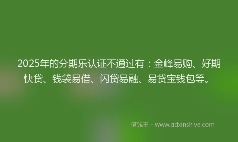 2025年的分期乐认证不通过有：金峰易购、好期快贷、钱袋易借、闪贷易融、易贷宝钱包等。