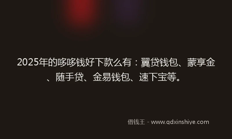 2025年的哆哆钱好下款么有：翼贷钱包、蒙享金、随手贷、金易钱包、速下宝等。
