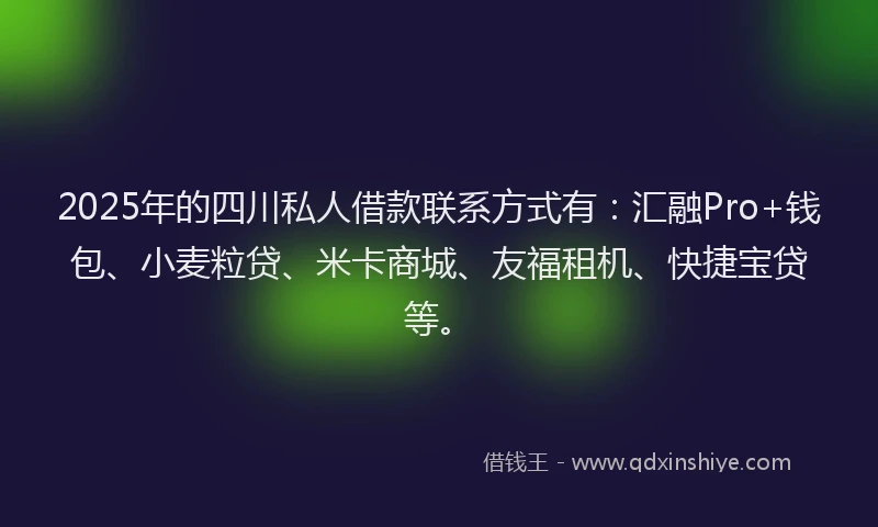 2025年的四川私人借款联系方式有：汇融Pro+钱包、小麦粒贷、米卡商城、友福租机、快捷宝贷等。